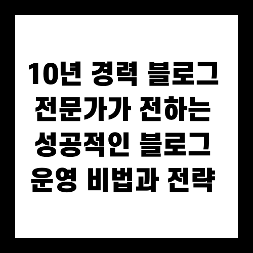 10년 경력 블로그 전문가가 전하는 성공적인 블로그 운영 비법과 전략