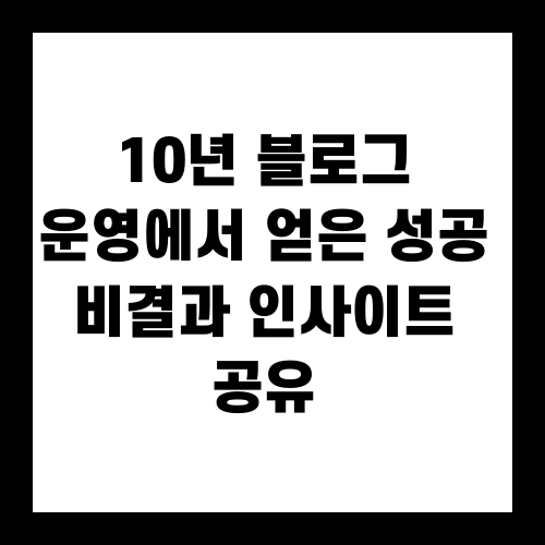 10년 블로그 운영에서 얻은 성공 비결과 인사이트 공유
