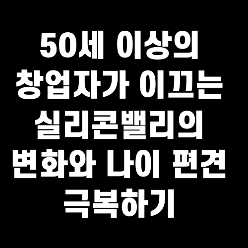 50세 이상의 창업자가 이끄는 실리콘밸리의 변화와 나이 편견 극복하기