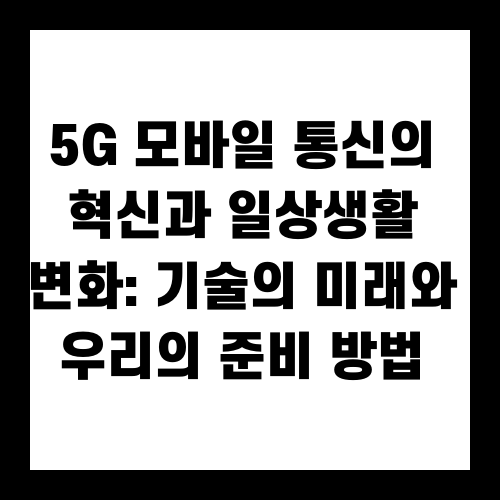 5G 모바일 통신의 혁신과 일상생활 변화: 기술의 미래와 우리의 준비 방법
