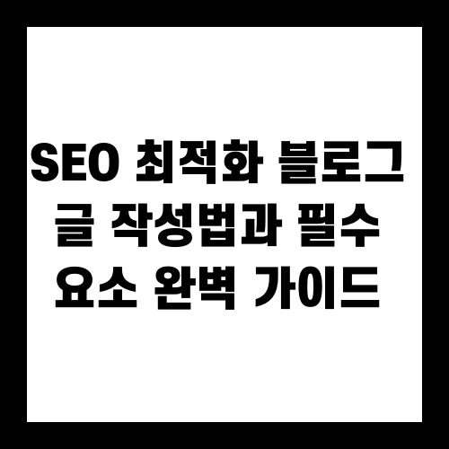 SEO 최적화 블로그 글 작성법과 필수 요소 완벽 가이드