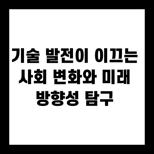 기술 발전이 이끄는 사회 변화와 미래 방향성 탐구