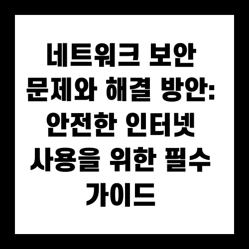 네트워크 보안 문제와 해결 방안: 안전한 인터넷 사용을 위한 필수 가이드