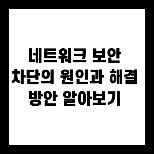 네트워크 보안 차단의 원인과 해결 방안 알아보기