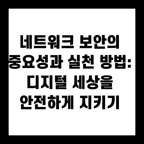 네트워크 보안의 중요성과 실천 방법: 디지털 세상을 안전하게 지키기