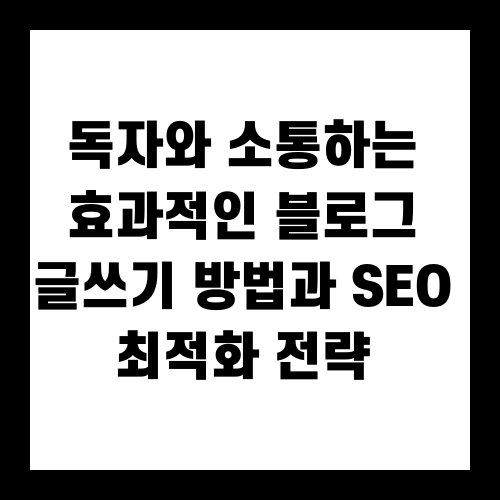 독자와 소통하는 효과적인 블로그 글쓰기 방법과 SEO 최적화 전략