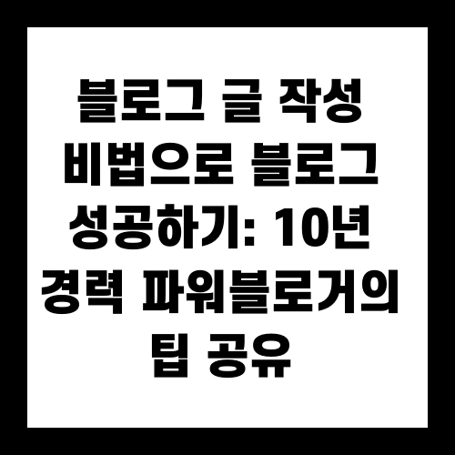 블로그 글 작성 비법으로 블로그 성공하기: 10년 경력 파워블로거의 팁 공유