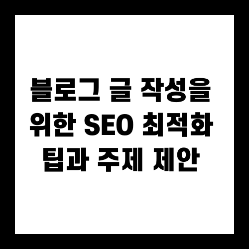 블로그 글 작성을 위한 SEO 최적화 팁과 주제 제안