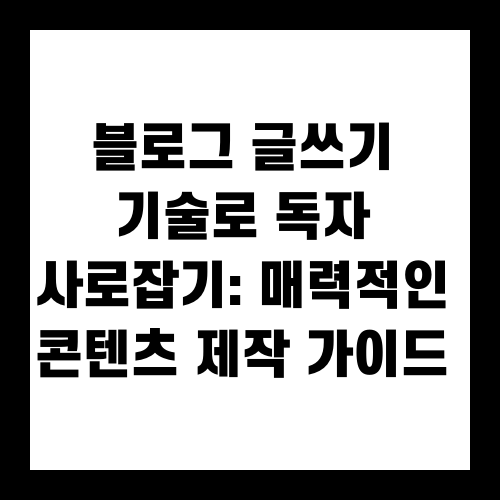블로그 글쓰기 기술로 독자 사로잡기: 매력적인 콘텐츠 제작 가이드