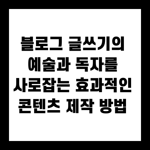 블로그 글쓰기의 예술과 독자를 사로잡는 효과적인 콘텐츠 제작 방법