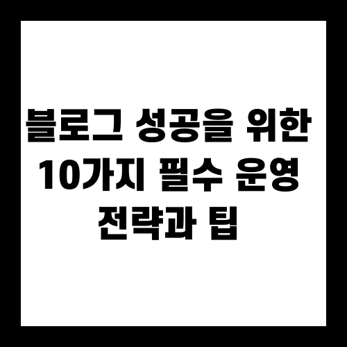 블로그 성공을 위한 10가지 필수 운영 전략과 팁
