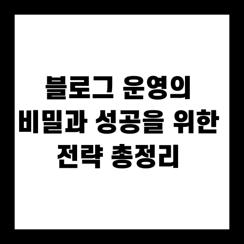 블로그 운영의 비밀과 성공을 위한 전략 총정리