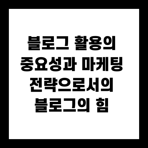 블로그 활용의 중요성과 마케팅 전략으로서의 블로그의 힘