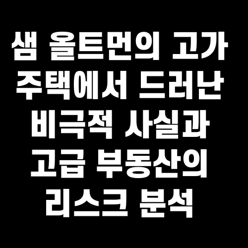 샘 올트먼의 고가 주택에서 드러난 비극적 사실과 고급 부동산의 리스크 분석