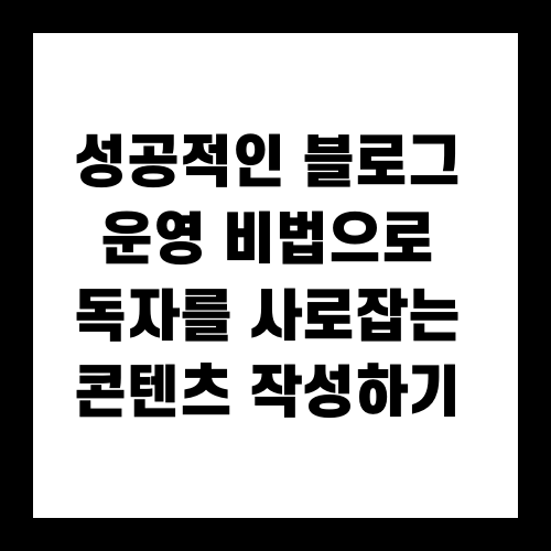 성공적인 블로그 운영 비법으로 독자를 사로잡는 콘텐츠 작성하기