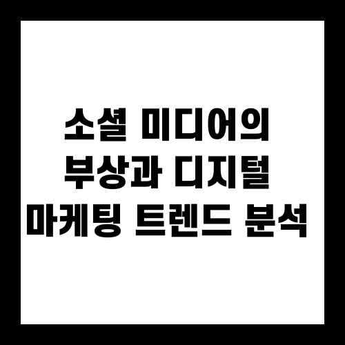 소셜 미디어의 부상과 디지털 마케팅 트렌드 분석