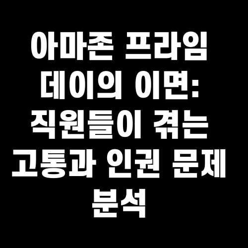 아마존 프라임 데이의 이면: 직원들이 겪는 고통과 인권 문제 분석