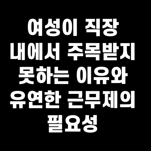 여성이 직장 내에서 주목받지 못하는 이유와 유연한 근무제의 필요성