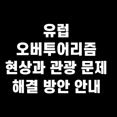 유럽 오버투어리즘 현상과 관광 문제 해결 방안 안내