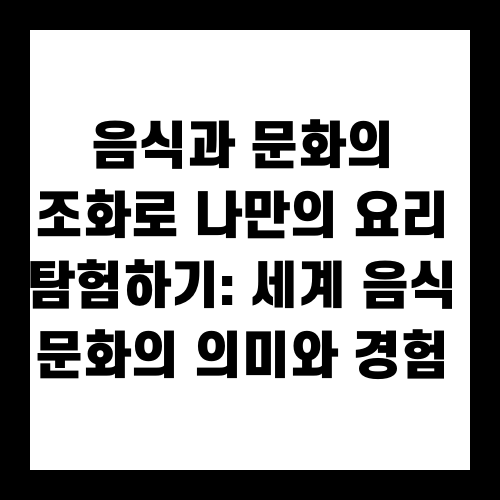 음식과 문화의 조화로 나만의 요리 탐험하기: 세계 음식 문화의 의미와 경험