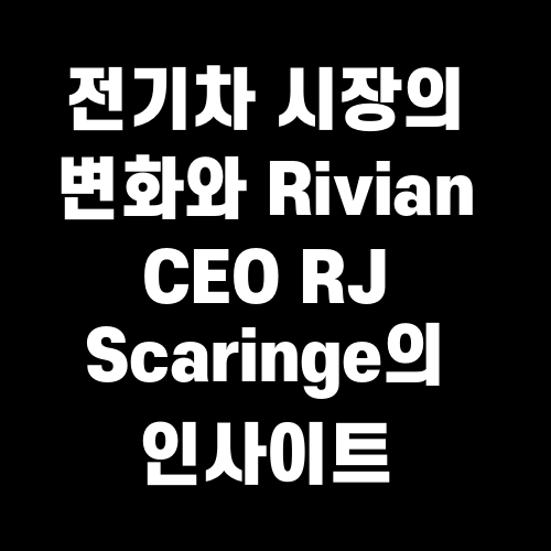 전기차 시장의 변화와 Rivian CEO RJ Scaringe의 인사이트