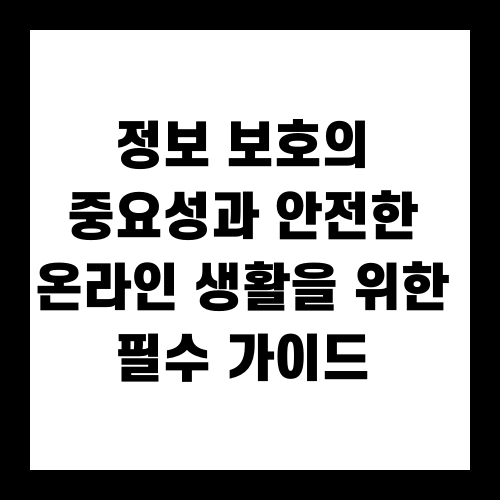 정보 보호의 중요성과 안전한 온라인 생활을 위한 필수 가이드