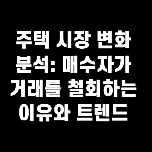 주택 시장 변화 분석: 매수자가 거래를 철회하는 이유와 트렌드