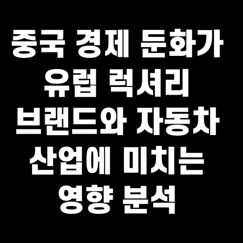 중국 경제 둔화가 유럽 럭셔리 브랜드와 자동차 산업에 미치는 영향 분석