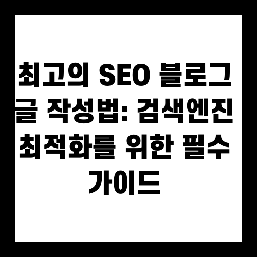 최고의 SEO 블로그 글 작성법: 검색엔진 최적화를 위한 필수 가이드