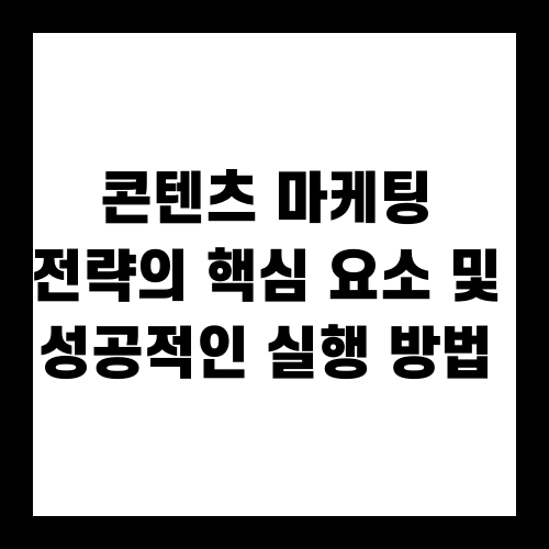 콘텐츠 마케팅 전략의 핵심 요소 및 성공적인 실행 방법