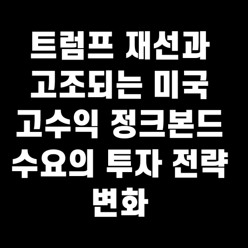 트럼프 재선과 고조되는 미국 고수익 정크본드 수요의 투자 전략 변화
