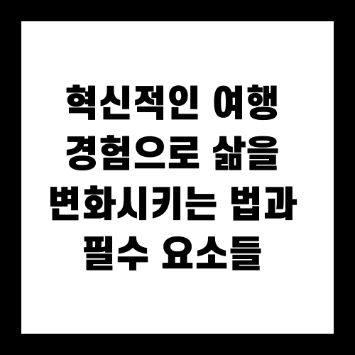 혁신적인 여행 경험으로 삶을 변화시키는 법과 필수 요소들
