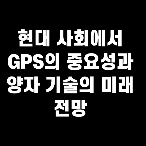 현대 사회에서 GPS의 중요성과 양자 기술의 미래 전망