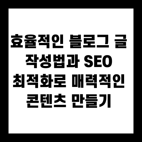 효율적인 블로그 글 작성법과 SEO 최적화로 매력적인 콘텐츠 만들기